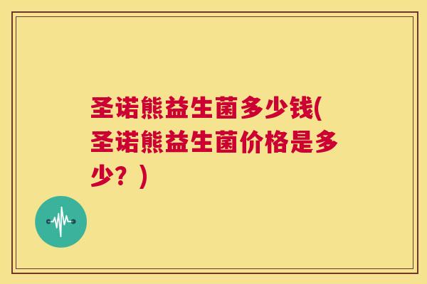 圣诺熊益生菌多少钱(圣诺熊益生菌价格是多少？)