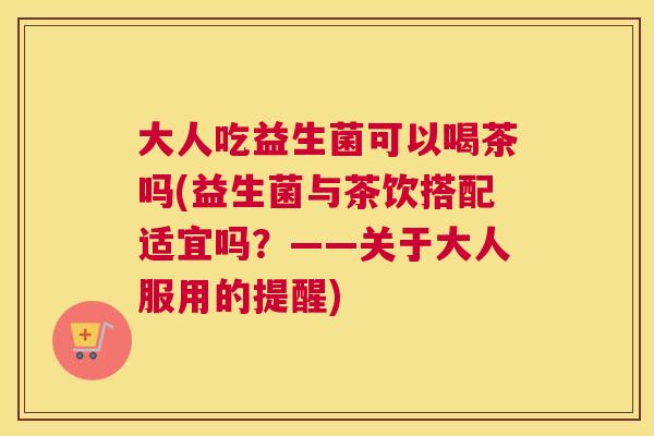 大人吃益生菌可以喝茶吗(益生菌与茶饮搭配适宜吗？——关于大人服用的提醒)