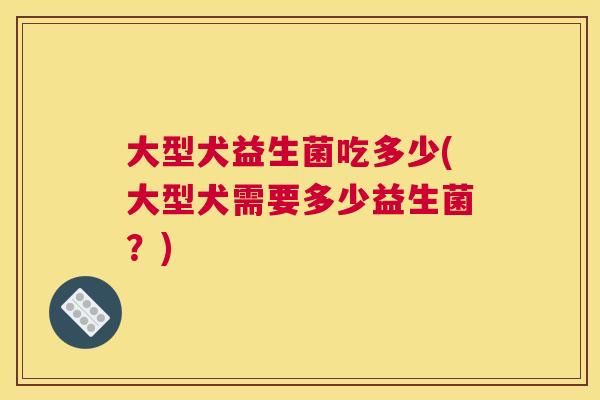 大型犬益生菌吃多少(大型犬需要多少益生菌？)