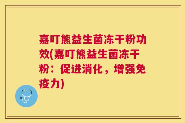 嘉叮熊益生菌冻干粉功效(嘉叮熊益生菌冻干粉：促进消化，增强免疫力)