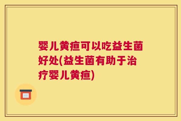 婴儿黄疸可以吃益生菌好处(益生菌有助于治疗婴儿黄疸)