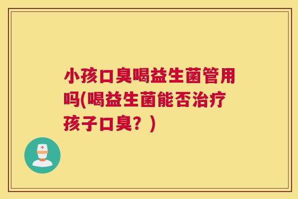 小孩口臭喝益生菌管用吗(喝益生菌能否治疗孩子口臭？)
