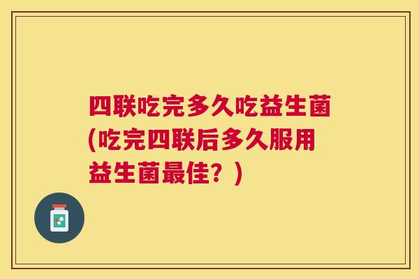 四联吃完多久吃益生菌(吃完四联后多久服用益生菌最佳？)