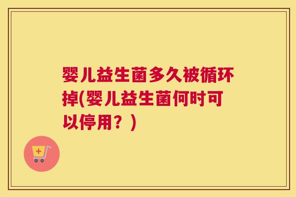 婴儿益生菌多久被循环掉(婴儿益生菌何时可以停用？)