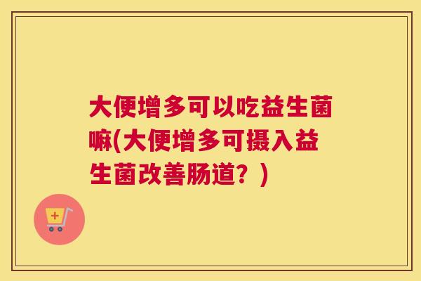 大便增多可以吃益生菌嘛(大便增多可摄入益生菌改善肠道？)