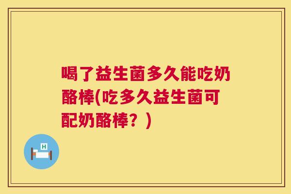 喝了益生菌多久能吃奶酪棒(吃多久益生菌可配奶酪棒？)