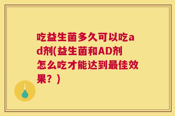 吃益生菌多久可以吃ad剂(益生菌和AD剂怎么吃才能达到最佳效果？)