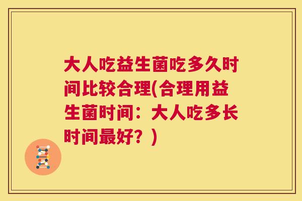 大人吃益生菌吃多久时间比较合理(合理用益生菌时间：大人吃多长时间最好？)