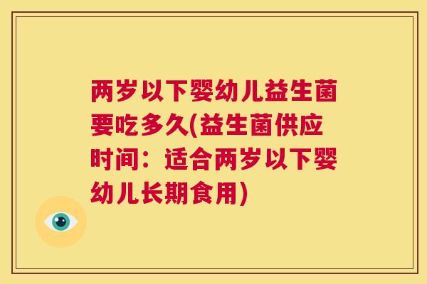 两岁以下婴幼儿益生菌要吃多久(益生菌供应时间：适合两岁以下婴幼儿长期食用)