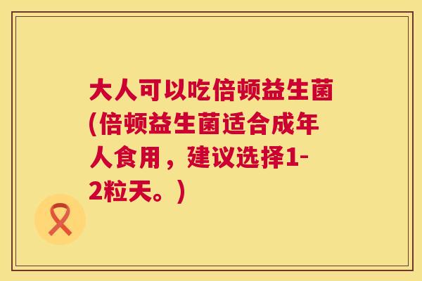 大人可以吃倍顿益生菌(倍顿益生菌适合成年人食用，建议选择1-2粒天。)