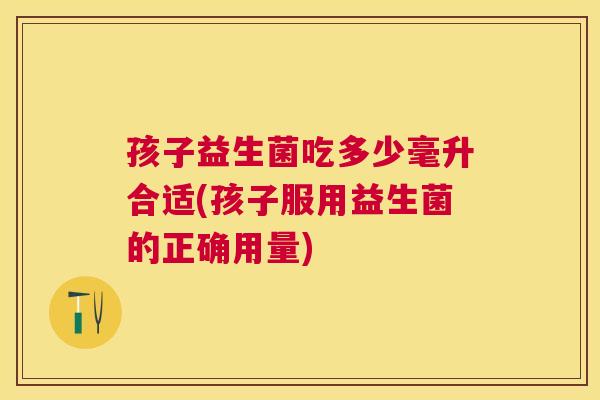 孩子益生菌吃多少毫升合适(孩子服用益生菌的正确用量)
