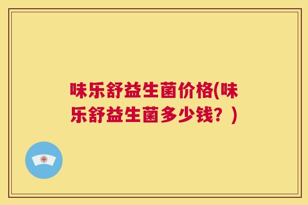 味乐舒益生菌价格(味乐舒益生菌多少钱？)