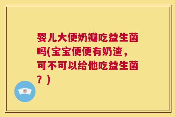 婴儿大便奶瓣吃益生菌吗(宝宝便便有奶渣，可不可以给他吃益生菌？)