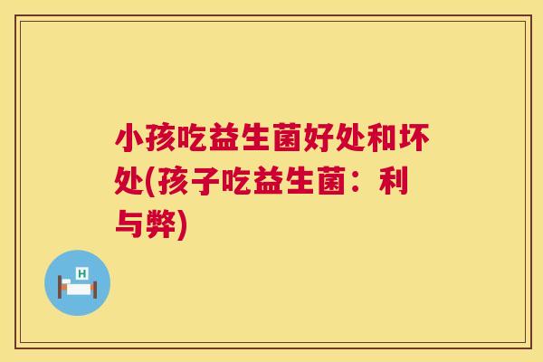 小孩吃益生菌好处和坏处(孩子吃益生菌：利与弊)