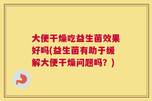大便干燥吃益生菌效果好吗(益生菌有助于缓解大便干燥问题吗？)