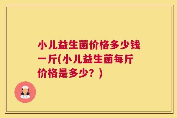 小儿益生菌价格多少钱一斤(小儿益生菌每斤价格是多少？)