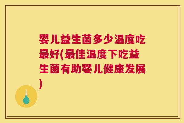婴儿益生菌多少温度吃最好(最佳温度下吃益生菌有助婴儿健康发展)