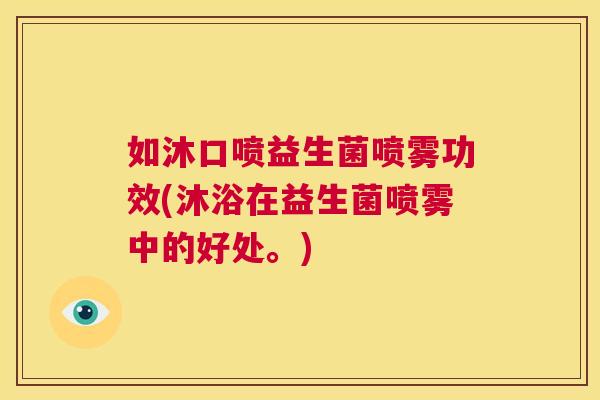 如沐口喷益生菌喷雾功效(沐浴在益生菌喷雾中的好处。)