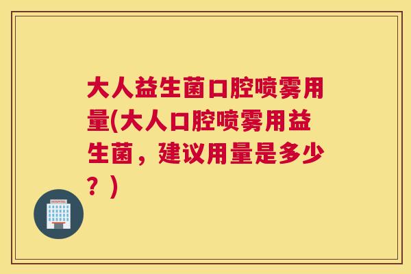 大人益生菌口腔喷雾用量(大人口腔喷雾用益生菌，建议用量是多少？)