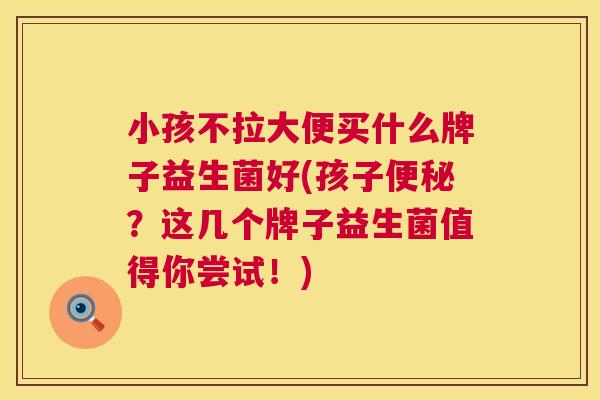 小孩不拉大便买什么牌子益生菌好(孩子便秘？这几个牌子益生菌值得你尝试！)