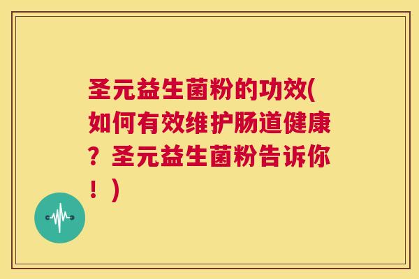 圣元益生菌粉的功效(如何有效维护肠道健康？圣元益生菌粉告诉你！)