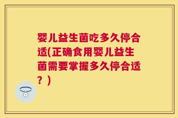 婴儿益生菌吃多久停合适(正确食用婴儿益生菌需要掌握多久停合适？)