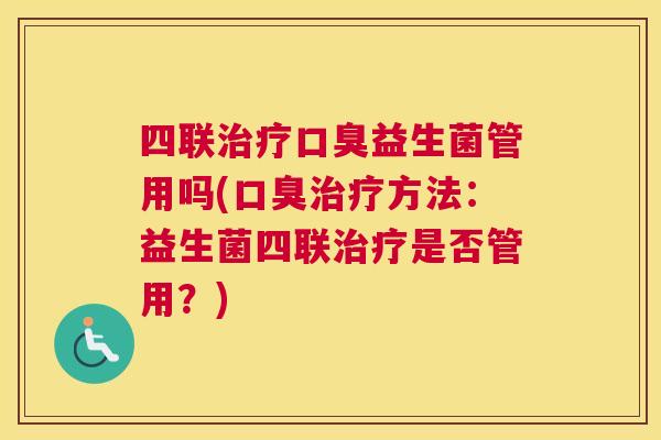 四联治疗口臭益生菌管用吗(口臭治疗方法：益生菌四联治疗是否管用？)