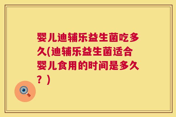 婴儿迪辅乐益生菌吃多久(迪辅乐益生菌适合婴儿食用的时间是多久？)