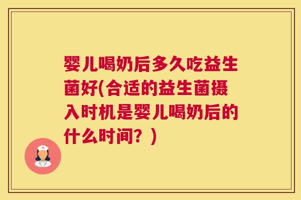婴儿喝奶后多久吃益生菌好(合适的益生菌摄入时机是婴儿喝奶后的什么时间？)