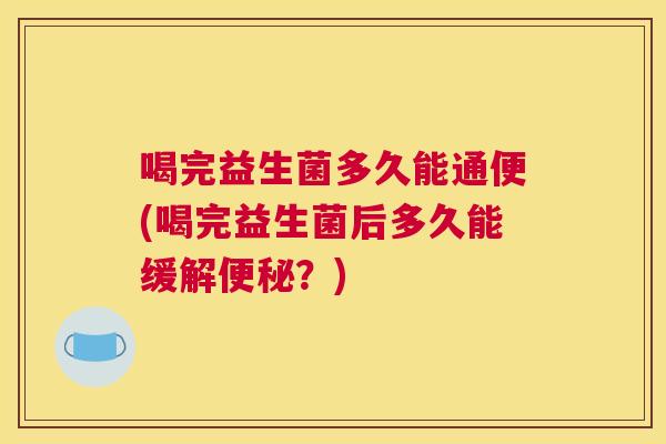 喝完益生菌多久能通便(喝完益生菌后多久能缓解便秘？)
