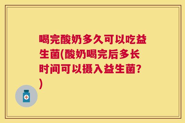 喝完酸奶多久可以吃益生菌(酸奶喝完后多长时间可以摄入益生菌？)
