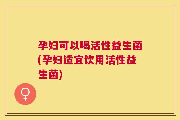 孕妇可以喝活性益生菌(孕妇适宜饮用活性益生菌)