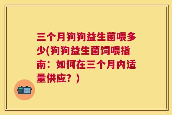 三个月狗狗益生菌喂多少(狗狗益生菌饲喂指南：如何在三个月内适量供应？)