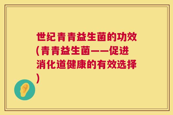 世纪青青益生菌的功效(青青益生菌——促进消化道健康的有效选择)