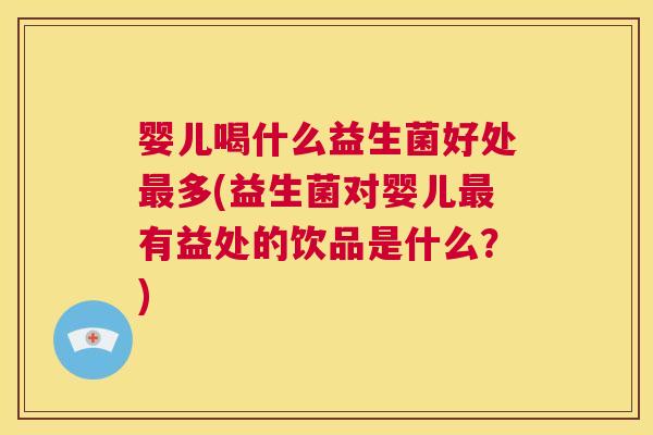 婴儿喝什么益生菌好处最多(益生菌对婴儿最有益处的饮品是什么？)