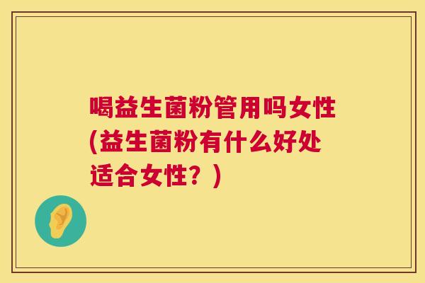 喝益生菌粉管用吗女性(益生菌粉有什么好处适合女性？)