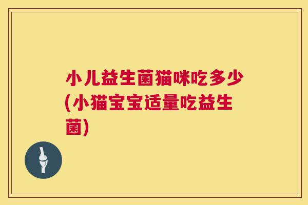 小儿益生菌猫咪吃多少(小猫宝宝适量吃益生菌)