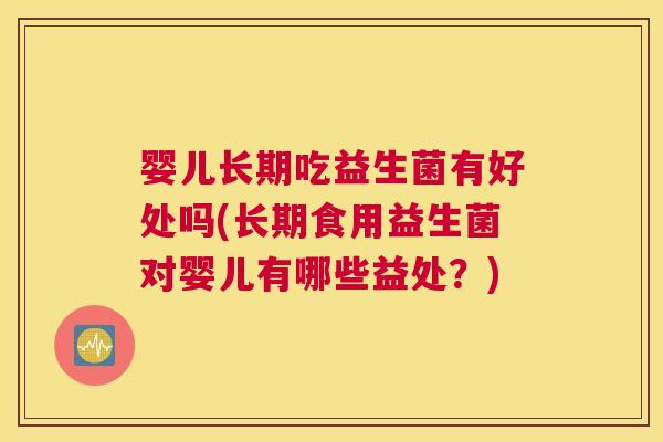 婴儿长期吃益生菌有好处吗(长期食用益生菌对婴儿有哪些益处？)