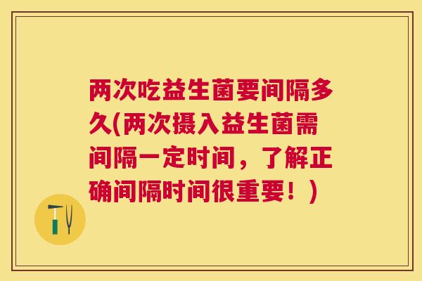 两次吃益生菌要间隔多久(两次摄入益生菌需间隔一定时间，了解正确间隔时间很重要！)