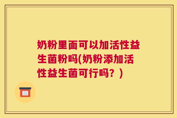 奶粉里面可以加活性益生菌粉吗(奶粉添加活性益生菌可行吗？)