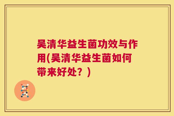 吴清华益生菌功效与作用(吴清华益生菌如何带来好处？)