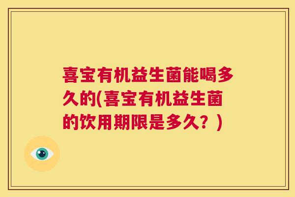 喜宝有机益生菌能喝多久的(喜宝有机益生菌的饮用期限是多久？)