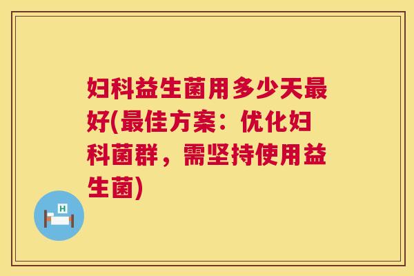 妇科益生菌用多少天最好(最佳方案：优化妇科菌群，需坚持使用益生菌)