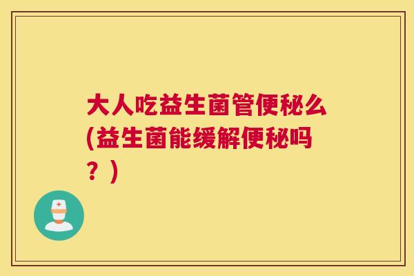 大人吃益生菌管便秘么(益生菌能缓解便秘吗？)