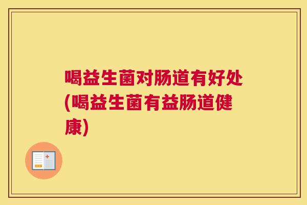 喝益生菌对肠道有好处(喝益生菌有益肠道健康)