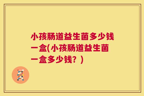 小孩肠道益生菌多少钱一盒(小孩肠道益生菌一盒多少钱？)