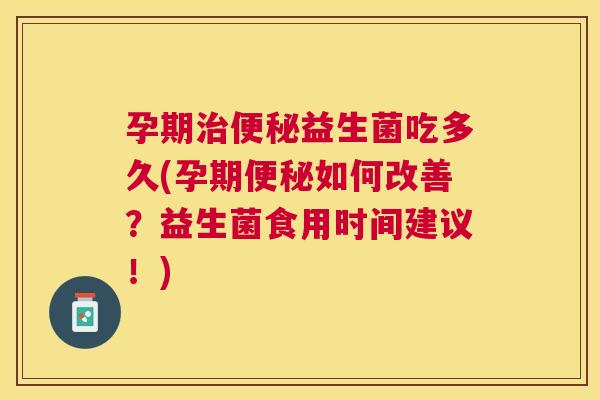 孕期治便秘益生菌吃多久(孕期便秘如何改善？益生菌食用时间建议！)