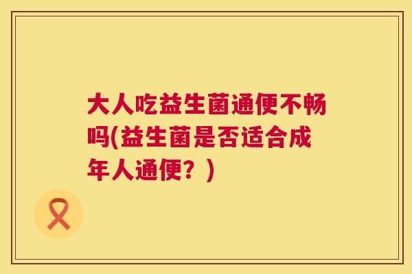 大人吃益生菌通便不畅吗(益生菌是否适合成年人通便？)