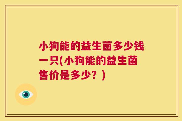 小狗能的益生菌多少钱一只(小狗能的益生菌售价是多少？)