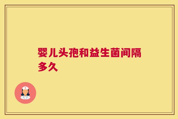婴儿头孢和益生菌间隔多久